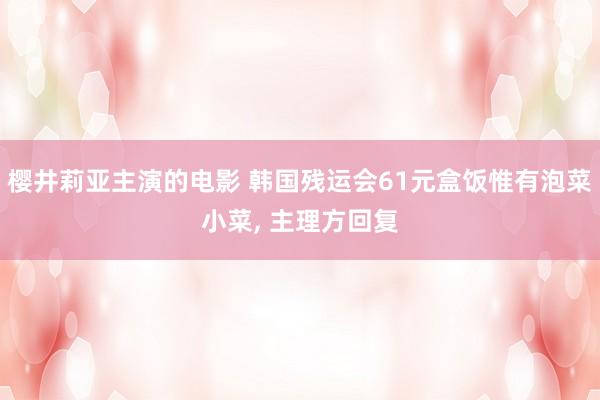 樱井莉亚主演的电影 韩国残运会61元盒饭惟有泡菜小菜， 主理方回复