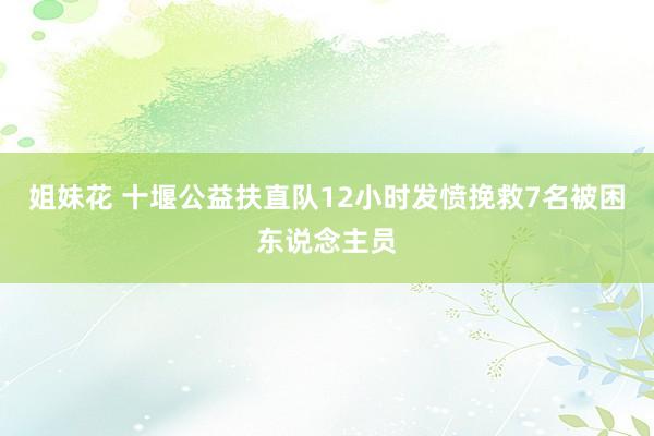 姐妹花 十堰公益扶直队12小时发愤挽救7名被困东说念主员