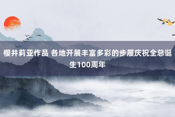 樱井莉亚作品 各地开展丰富多彩的步履庆祝全总诞生100周年