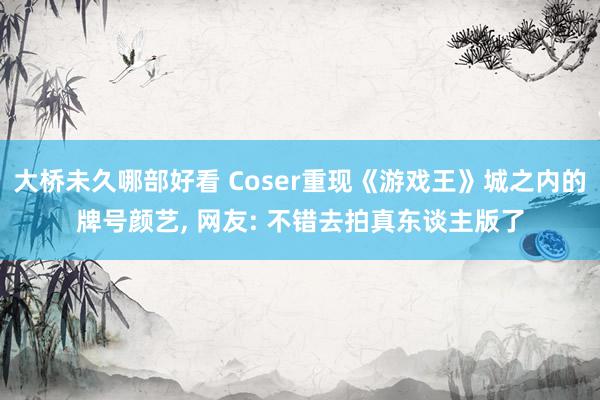 大桥未久哪部好看 Coser重现《游戏王》城之内的牌号颜艺， 网友: 不错去拍真东谈主版了