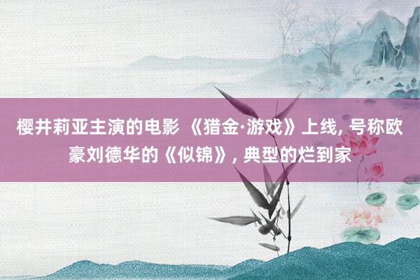 樱井莉亚主演的电影 《猎金·游戏》上线， 号称欧豪刘德华的《似锦》， 典型的烂到家