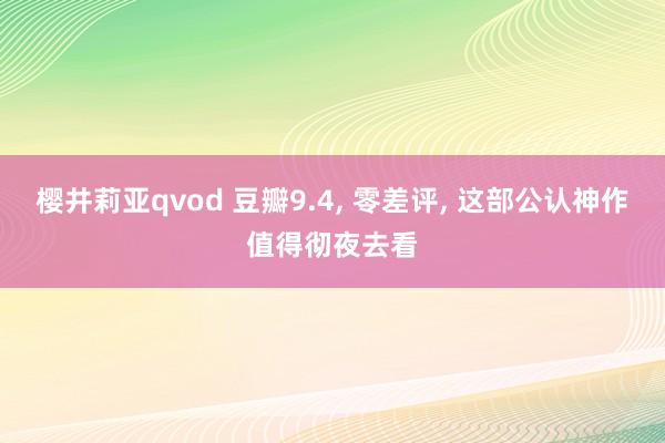 樱井莉亚qvod 豆瓣9.4， 零差评， 这部公认神作值得彻夜去看