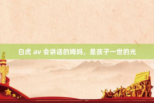 白虎 av 会讲话的姆妈，是孩子一世的光