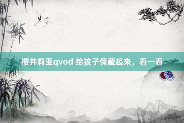 樱井莉亚qvod 给孩子保藏起来，看一看