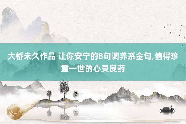 大桥未久作品 让你安宁的8句调养系金句，值得珍重一世的心灵良药