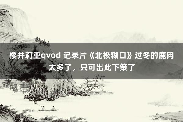 樱井莉亚qvod 记录片《北极糊口》过冬的鹿肉太多了，只可出此下策了