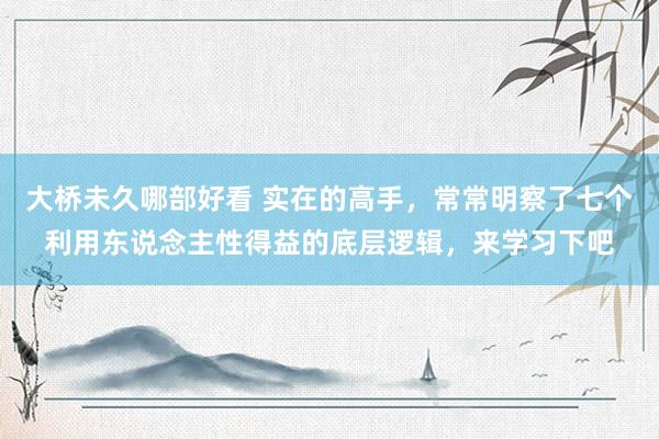 大桥未久哪部好看 实在的高手，常常明察了七个利用东说念主性得益的底层逻辑，来学习下吧