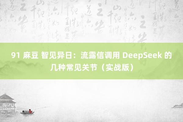 91 麻豆 智见异日：流露信调用 DeepSeek 的几种常见关节（实战版）