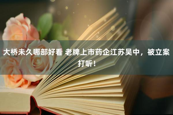 大桥未久哪部好看 老牌上市药企江苏吴中，被立案打听！