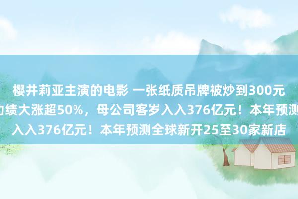 樱井莉亚主演的电影 一张纸质吊牌被炒到300元！驰名品牌大中华区功绩大涨超50%，母公司客岁入入376亿元！本年预测全球新开25至30家新店